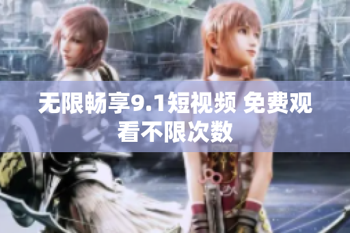 无限畅享9.1短视频 免费观看不限次数