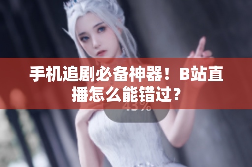 手机追剧必备神器！B站直播怎么能错过？
