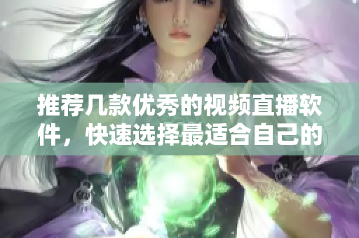 推荐几款优秀的视频直播软件，快速选择最适合自己的！