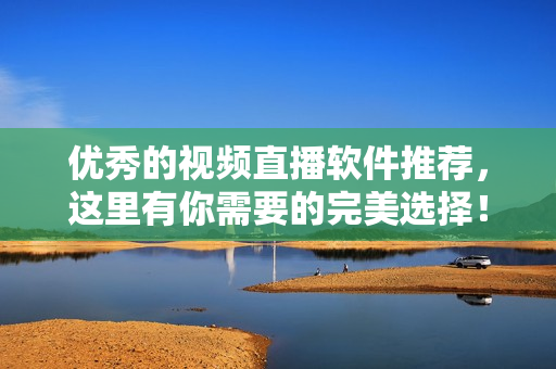 优秀的视频直播软件推荐，这里有你需要的完美选择！