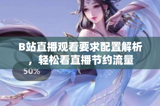 B站直播观看要求配置解析，轻松看直播节约流量