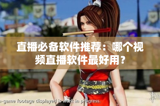 直播必备软件推荐：哪个视频直播软件最好用？