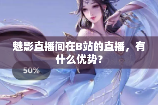 魅影直播间在B站的直播，有什么优势？