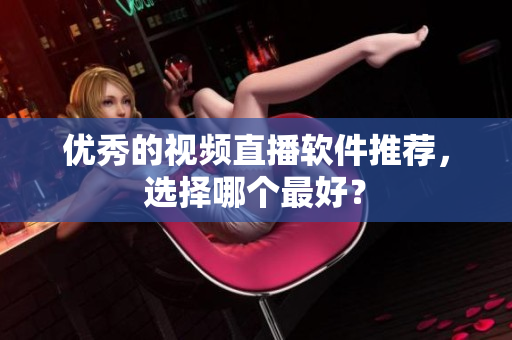 优秀的视频直播软件推荐，选择哪个最好？