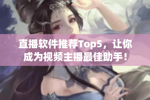 直播软件推荐Top5，让你成为视频主播最佳助手！