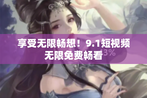 享受无限畅想！9.1短视频无限免费畅看