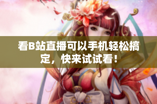 看B站直播可以手机轻松搞定，快来试试看！