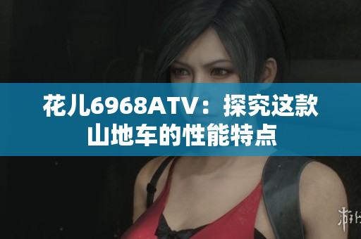 花儿6968ATV：探究这款山地车的性能特点