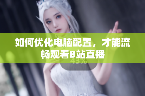 如何优化电脑配置，才能流畅观看B站直播