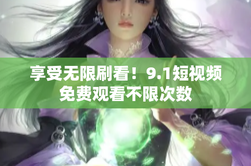 享受无限刷看！9.1短视频免费观看不限次数