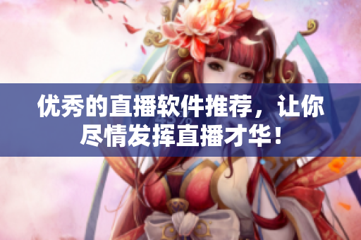 优秀的直播软件推荐，让你尽情发挥直播才华！