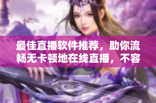 最佳直播软件推荐，助你流畅无卡顿地在线直播，不容错过！