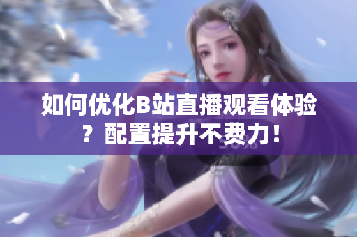 如何优化B站直播观看体验？配置提升不费力！
