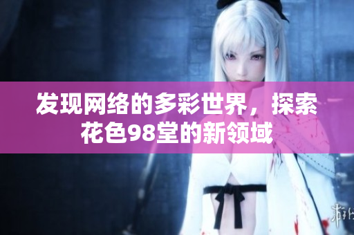发现网络的多彩世界，探索花色98堂的新领域