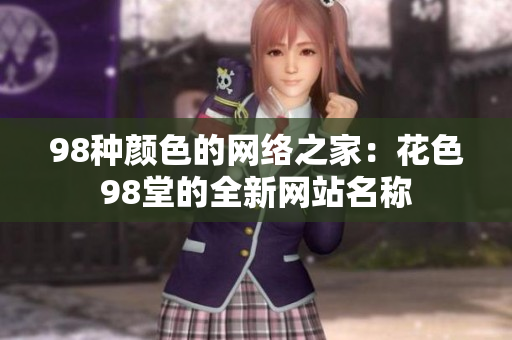 98种颜色的网络之家：花色98堂的全新网站名称