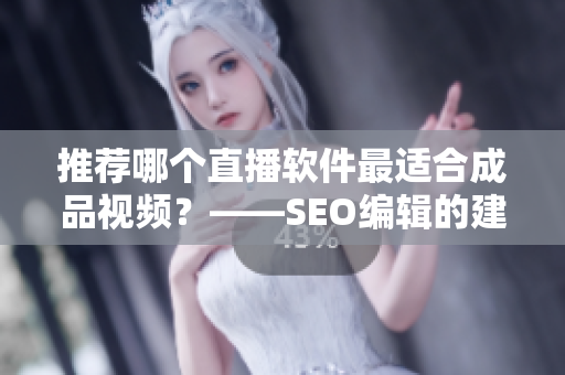 推荐哪个直播软件最适合成品视频？——SEO编辑的建议