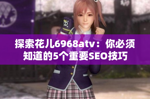 探索花儿6968atv：你必须知道的5个重要SEO技巧