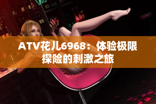 ATV花儿6968：体验极限探险的刺激之旅
