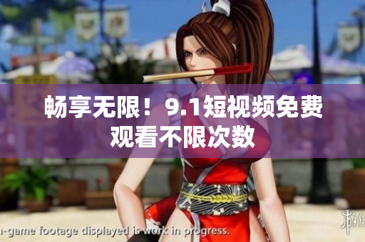 畅享无限！9.1短视频免费观看不限次数