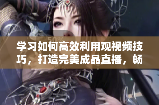 学习如何高效利用观视频技巧，打造完美成品直播，畅享观看体验！