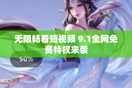 无限畅看短视频 9.1全网免费特权来袭