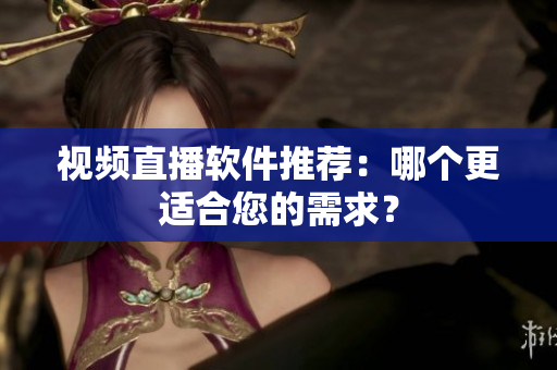 视频直播软件推荐：哪个更适合您的需求？