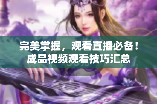 完美掌握，观看直播必备！成品视频观看技巧汇总