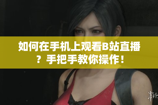 如何在手机上观看B站直播？手把手教你操作！
