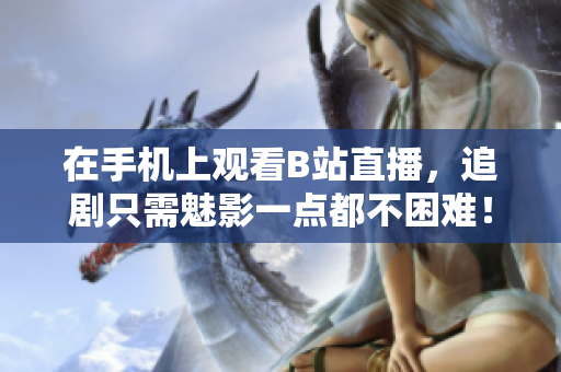 在手机上观看B站直播，追剧只需魅影一点都不困难！
