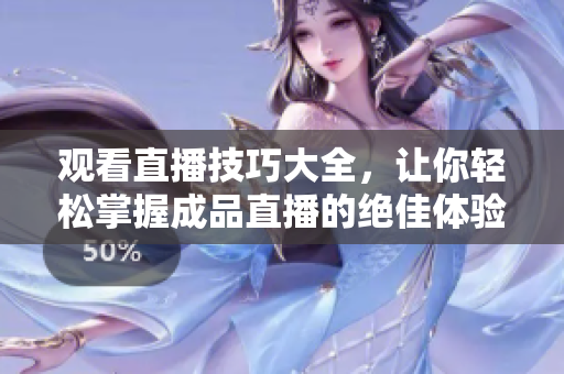 观看直播技巧大全，让你轻松掌握成品直播的绝佳体验！