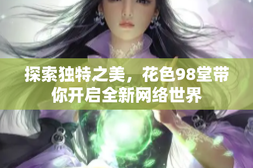 探索独特之美，花色98堂带你开启全新网络世界