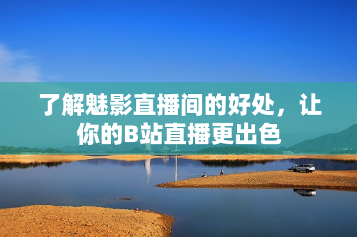 了解魅影直播间的好处，让你的B站直播更出色