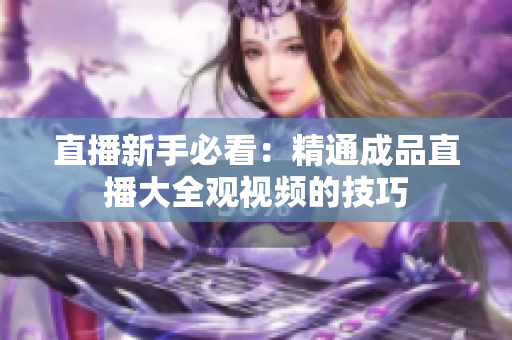 直播新手必看：精通成品直播大全观视频的技巧
