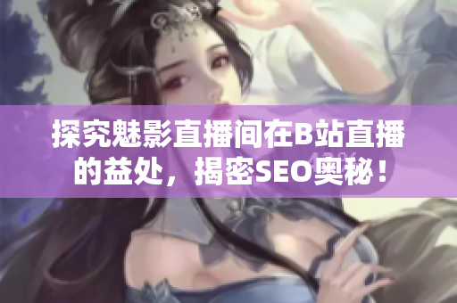 探究魅影直播间在B站直播的益处，揭密SEO奥秘！
