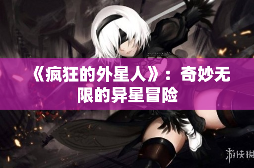 《疯狂的外星人》：奇妙无限的异星冒险