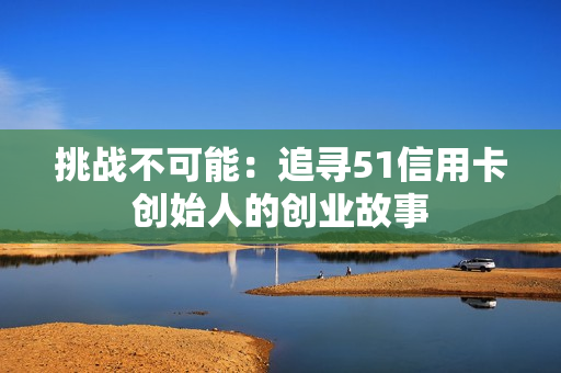 挑战不可能：追寻51信用卡创始人的创业故事