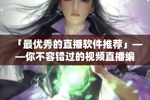 「最优秀的直播软件推荐」——你不容错过的视频直播编辑工具