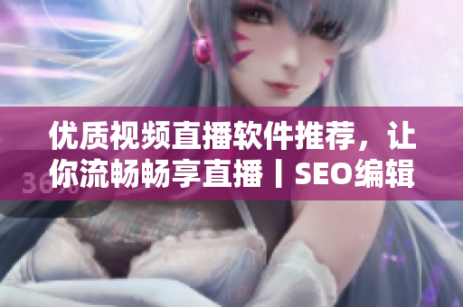 优质视频直播软件推荐，让你流畅畅享直播丨SEO编辑