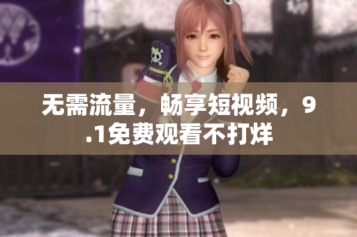 无需流量，畅享短视频，9.1免费观看不打烊
