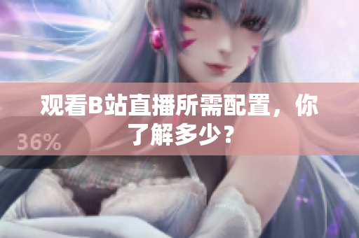 观看B站直播所需配置，你了解多少？