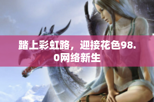 踏上彩虹路，迎接花色98.0网络新生