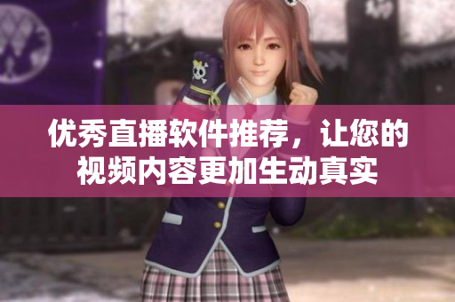 优秀直播软件推荐，让您的视频内容更加生动真实