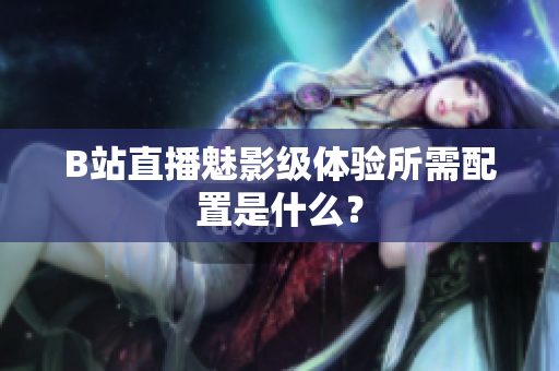 B站直播魅影级体验所需配置是什么？