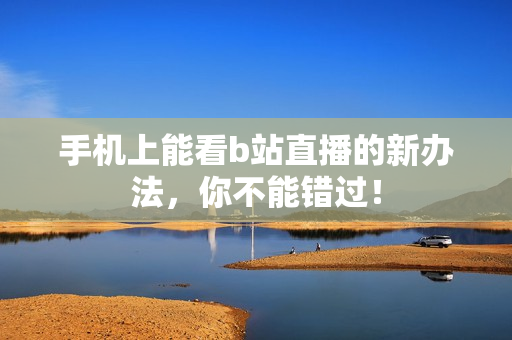 手机上能看b站直播的新办法，你不能错过！