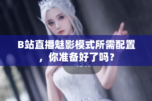 B站直播魅影模式所需配置，你准备好了吗？