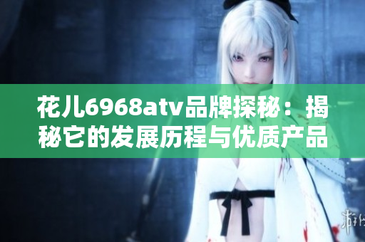 花儿6968atv品牌探秘：揭秘它的发展历程与优质产品