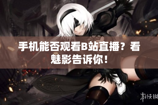 手机能否观看B站直播？看魅影告诉你！
