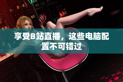 享受B站直播，这些电脑配置不可错过