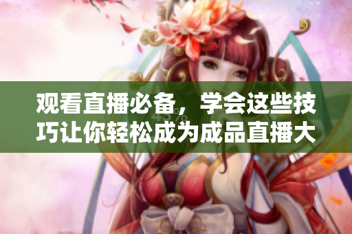 观看直播必备，学会这些技巧让你轻松成为成品直播大师