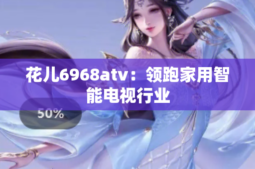 花儿6968atv：领跑家用智能电视行业